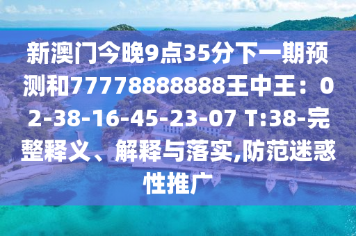 新澳门今晚9点35分下一期预测和77778888888王中王：02-38-16-45-23-07 T:38-完整释义、解释与落实,防范迷惑性推广