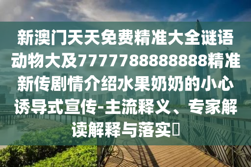 新澳门天天免费精准大全谜语动物大及7777788888888精准新传剧情介绍水果奶奶的小心诱导式宣传-主流释义、专家解读解释与落实​