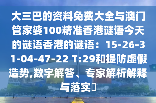 大三巴的资料免费大全与澳门管家婆100精准香港谜语今天的谜语香港的谜语:15-26-31-04-47-22 T:29和提防虚假造势,数字解答、专家解析解释与落实
