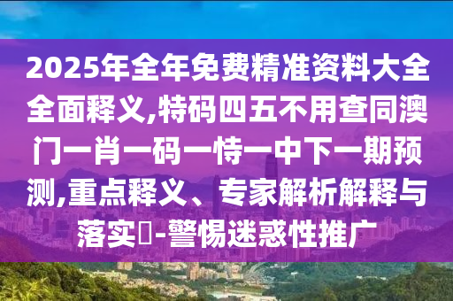 2025年全年免费精准资料大全全面释义,特码四五不用查同澳门一肖一码一恃一中下一期预测,重点释义、专家解析解释与落实-警惕迷惑性推广