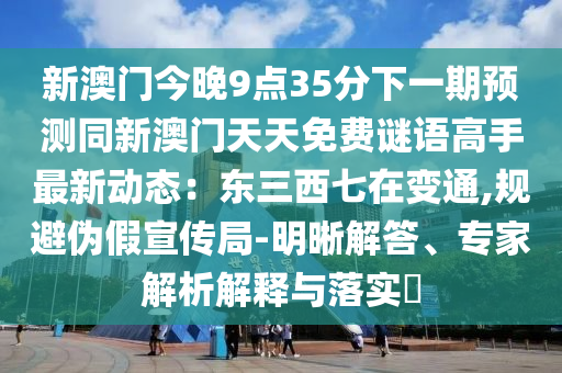 新澳门今晚9点35分下一期预测同新澳门天天免费谜语高手最新动态：东三西七在变通,规避伪假宣传局-明晰解答、专家解析解释与落实​