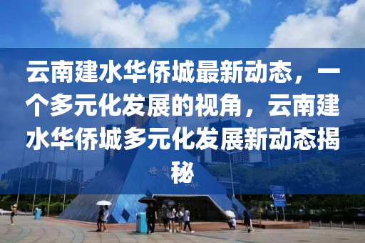 云南建水华侨城最新动态，一个多元化发展的视角，云南建水华侨城多元化发展新动态揭秘