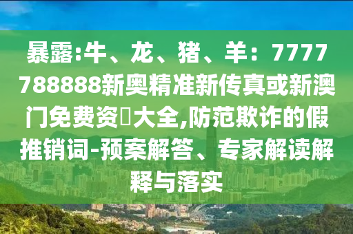 暴露:牛、龙、猪、羊：7777788888新奥精准新传真或新澳门免费资枓大全,防范欺诈的假推销词-预案解答、专家解读解释与落实