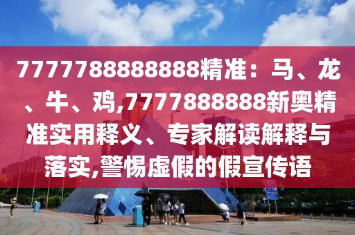 7777788888888精准:马、龙、牛、鸡,7777888888新奥精准实用释义、专家解读解释与落实,警惕虚假的假宣传语
