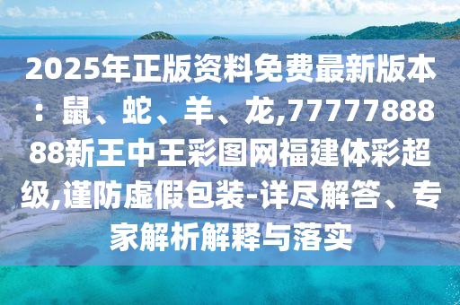 2025年正版资料免费最新版本:鼠、蛇、羊、龙,7777788888新王中王彩图网福建体彩超级,谨防虚假包装-详尽解答、专家解析解释与落实