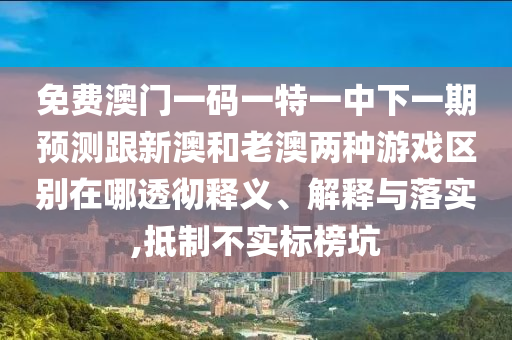免费澳门一码一特一中下一期预测跟新澳和老澳两种游戏区别在哪透彻释义、解释与落实,抵制不实标榜坑
