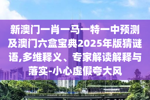 新澳门一肖一马一特一中预测及澳门六盒宝典2025年版猜谜语,多维释义、专家解读解释与落实-小心虚假夸大风