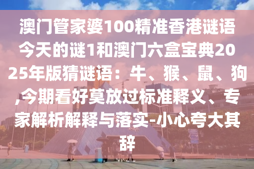 澳门管家婆100精准香港谜语今天的谜1和澳门六盒宝典2025年版猜谜语：牛、猴、鼠、狗,今期看好莫放过标准释义、专家解析解释与落实-小心夸大其辞
