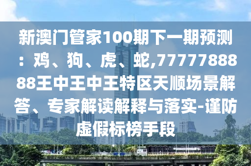 新澳门管家100期下一期预测：鸡、狗、虎、蛇,7777788888王中王中王特区天顺场景解答、专家解读解释与落实-谨防虚假标榜手段