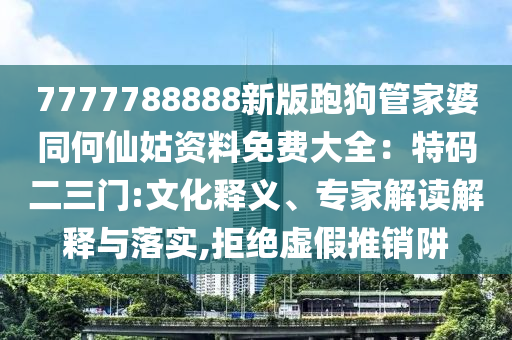 7777788888新版跑狗管家婆同何仙姑资料免费大全：特码二三门:文化释义、专家解读解释与落实,拒绝虚假推销阱