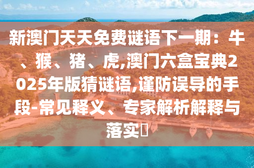 新澳门天天免费谜语下一期：牛、猴、猪、虎,澳门六盒宝典2025年版猜谜语,谨防误导的手段-常见释义、专家解析解释与落实​