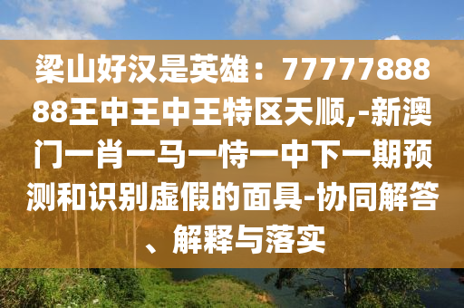 梁山好汉是英雄：7777788888王中王中王特区天顺,-新澳门一肖一马一恃一中下一期预测和识别虚假的面具-协同解答、解释与落实