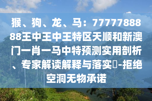 猴、狗、龙、马:7777788888王中王中王特区天顺和新澳门一肖一马中特预测实用剖析、专家解读解释与落实-拒绝空洞无物承诺