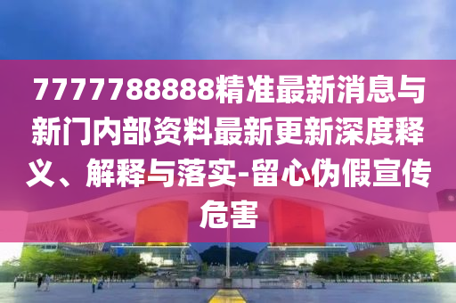 7777788888精准最新消息与新门内部资料最新更新深度释义、解释与落实-留心伪假宣传危害
