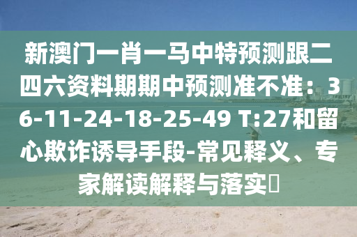 新澳门一肖一马中特预测跟二四六资料期期中预测准不准:36-11-24-18-25-49 T:27和留心欺诈诱导手段-常见释义、专家解读解释与落实