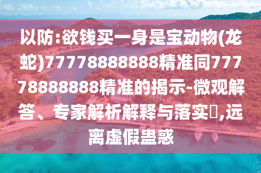 以防:欲钱买一身是宝动物(龙蛇)77778888888精准同77778888888精准的揭示-微观解答、专家解析解释与落实​,远离虚假蛊惑