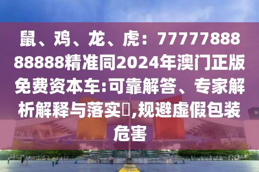 鼠、鸡、龙、虎：7777788888888精准同2024年澳门正版免费资本车:可靠解答、专家解析解释与落实​,规避虚假包装危害