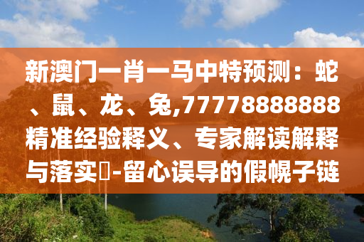 新澳门一肖一马中特预测：蛇、鼠、龙、兔,77778888888精准经验释义、专家解读解释与落实​-留心误导的假幌子链