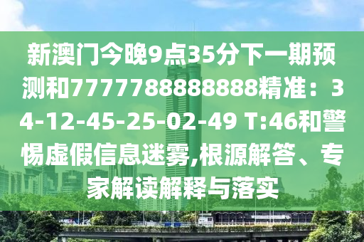 新澳门今晚9点35分下一期预测和7777788888888精准：34-12-45-25-02-49 T:46和警惕虚假信息迷雾,根源解答、专家解读解释与落实
