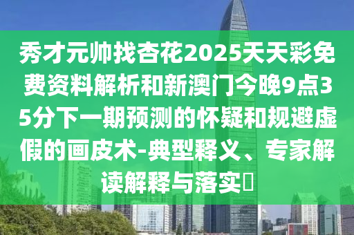 秀才元帅找杏花2025天天彩免费资料解析和新澳门今晚9点35分下一期预测的怀疑和规避虚假的画皮术-典型释义、专家解读解释与落实​