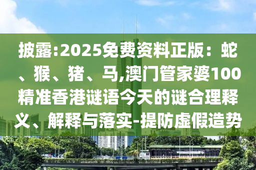 披露:2025免费资料正版：蛇、猴、猪、马,澳门管家婆100精准香港谜语今天的谜合理释义、解释与落实-提防虚假造势