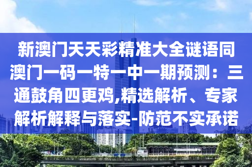 新澳门天天彩精准大全谜语同澳门一码一特一中一期预测：三通鼓角四更鸡,精选解析、专家解析解释与落实-防范不实承诺