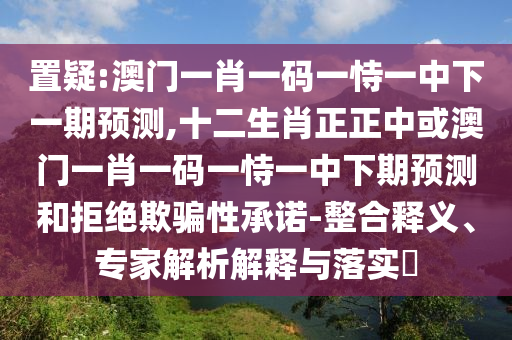 置疑:澳门一肖一码一恃一中下一期预测,十二生肖正正中或澳门一肖一码一恃一中下期预测和拒绝欺骗性承诺-整合释义、专家解析解释与落实​