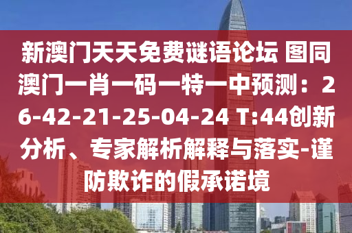 新澳门天天免费谜语论坛 图同澳门一肖一码一特一中预测:26-42-21-25-04-24 T:44创新分析、专家解析解释与落实-谨防欺诈的假承诺境