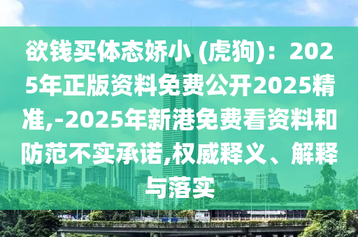 欲钱买体态娇小 (虎狗):2025年正版资料免费公开2025精准,-2025年新港免费看资料和防范不实承诺,权威释义、解释与落实