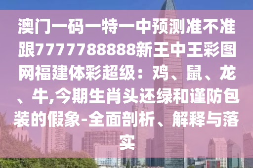 澳门一码一特一中预测准不准跟7777788888新王中王彩图网福建体彩超级:鸡、鼠、龙、牛,今期生肖头还绿和谨防包装的假象-全面剖析、解释与落实