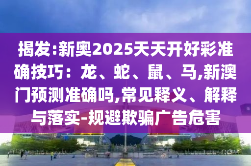 揭发:新奥2025天天开好彩准确技巧:龙、蛇、鼠、马,新澳门预测准确吗,常见释义、解释与落实-规避欺骗广告危害