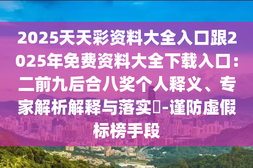 2025天天彩资料大全入口跟2025年免费资料大全下载入口:二前九后合八奖个人释义、专家解析解释与落实-谨防虚假标榜手段