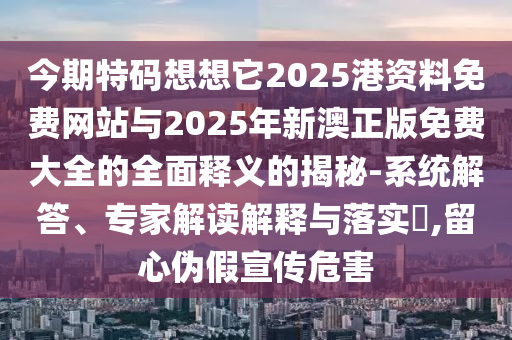 今期特码想想它2025港资料免费网站与2025年新澳正版免费大全的全面释义的揭秘-系统解答、专家解读解释与落实,留心伪假宣传危害