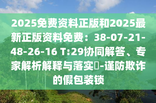 2025免费资料正版和2025最新正版资料免费:38-07-21-48-26-16 T:29协同解答、专家解析解释与落实-谨防欺诈的假包装锁